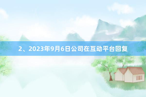 2、2023年9月6日公司在互动平台回复