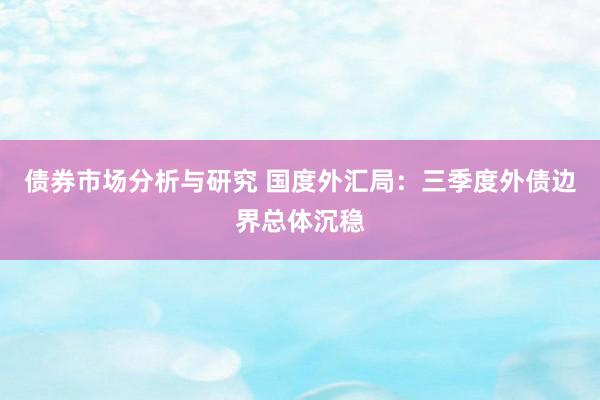 债券市场分析与研究 国度外汇局：三季度外债边界总体沉稳