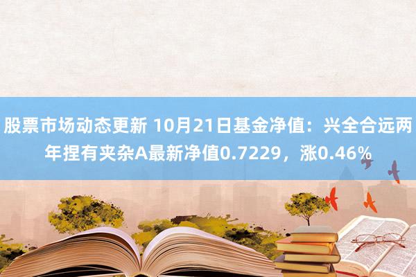 股票市场动态更新 10月21日基金净值：兴全合远两年捏有夹杂A最新净值0.7229，涨0.46%