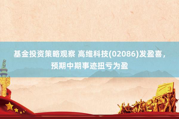 基金投资策略观察 高维科技(02086)发盈喜，预期中期事迹扭亏为盈