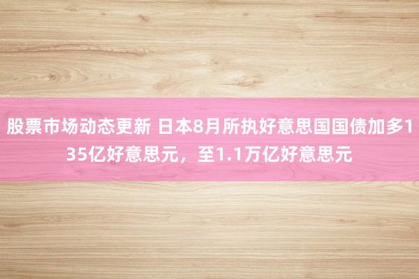 股票市场动态更新 日本8月所执好意思国国债加多135亿好意思元，至1.1万亿好意思元