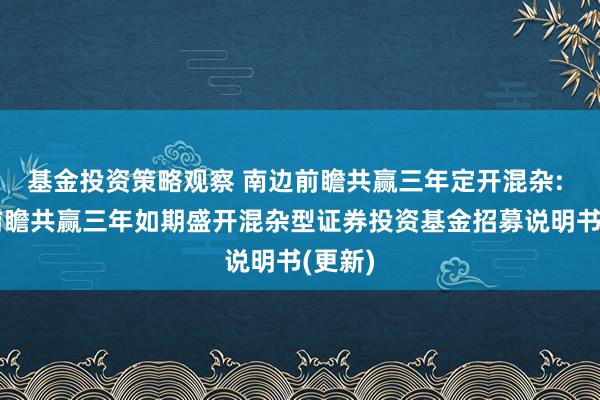 基金投资策略观察 南边前瞻共赢三年定开混杂: 南边前瞻共赢三年如期盛开混杂型证券投资基金招募说明书(更新)