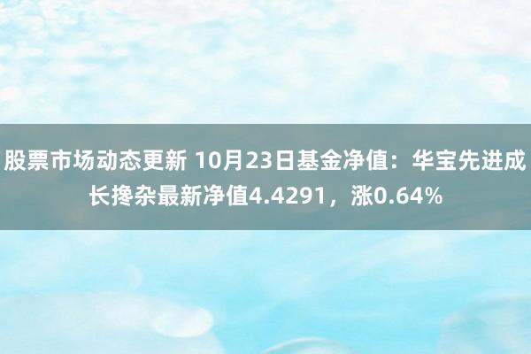 股票市场动态更新 10月23日基金净值：华宝先进成长搀杂最新净值4.4291，涨0.64%