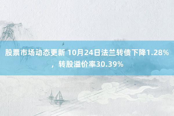 股票市场动态更新 10月24日法兰转债下降1.28%，转股溢价率30.39%