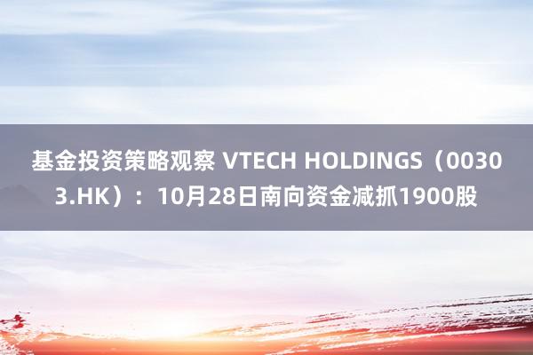 基金投资策略观察 VTECH HOLDINGS（00303.HK）：10月28日南向资金减抓1900股