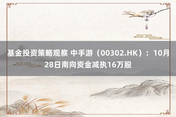 基金投资策略观察 中手游（00302.HK）：10月28日南向资金减执16万股