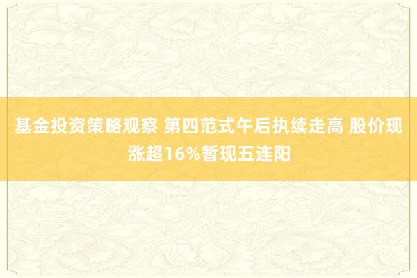 基金投资策略观察 第四范式午后执续走高 股价现涨超16%暂现五连阳