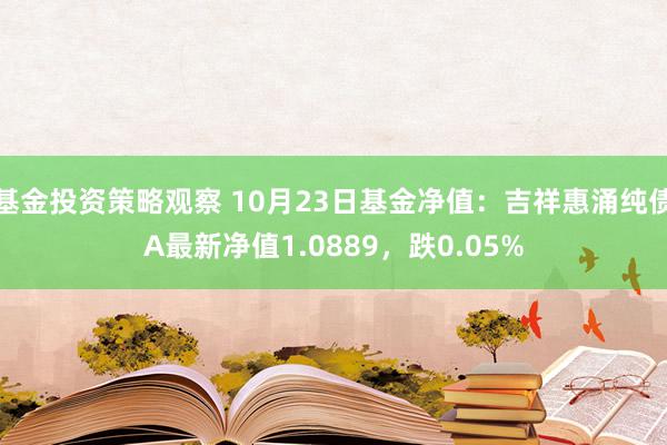 基金投资策略观察 10月23日基金净值：吉祥惠涌纯债A最新净值1.0889，跌0.05%