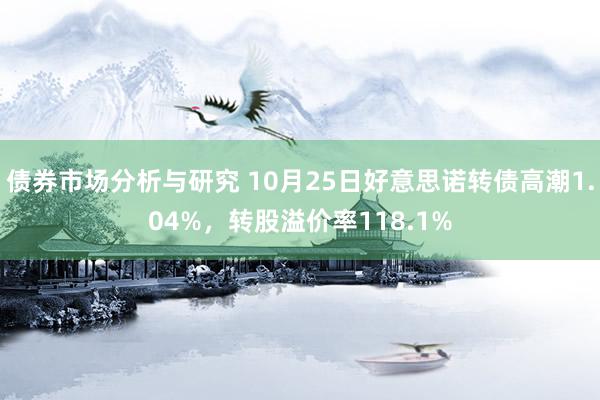 债券市场分析与研究 10月25日好意思诺转债高潮1.04%，转股溢价率118.1%