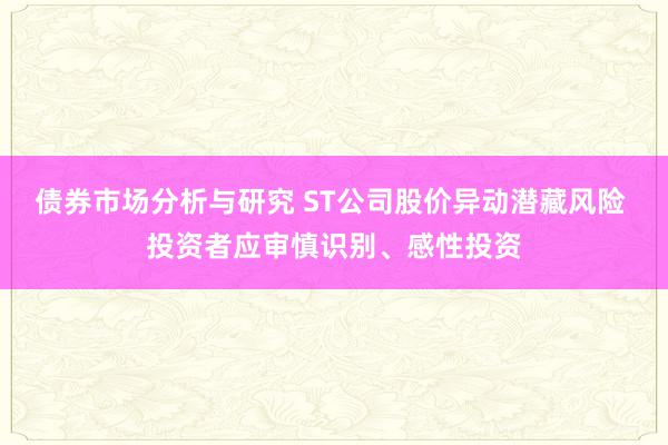 债券市场分析与研究 ST公司股价异动潜藏风险 投资者应审慎识别、感性投资