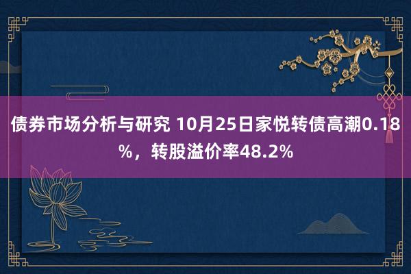 债券市场分析与研究 10月25日家悦转债高潮0.18%，转股溢价率48.2%