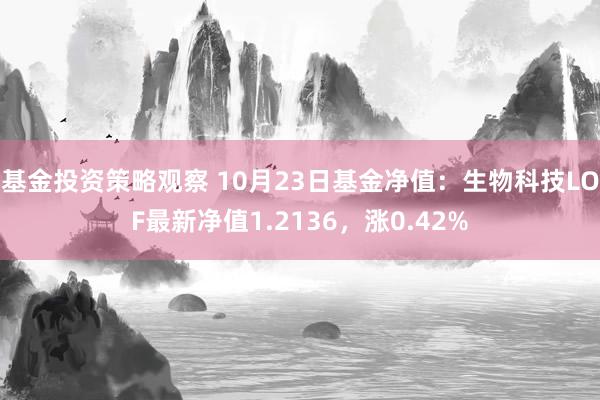 基金投资策略观察 10月23日基金净值：生物科技LOF最新净值1.2136，涨0.42%