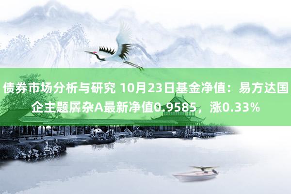 债券市场分析与研究 10月23日基金净值：易方达国企主题羼杂A最新净值0.9585，涨0.33%