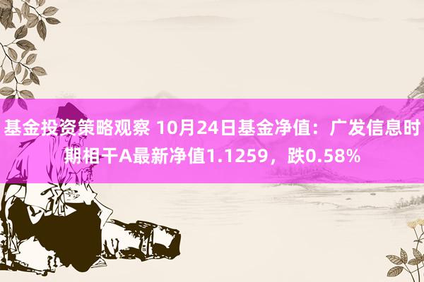 基金投资策略观察 10月24日基金净值：广发信息时期相干A最新净值1.1259，跌0.58%