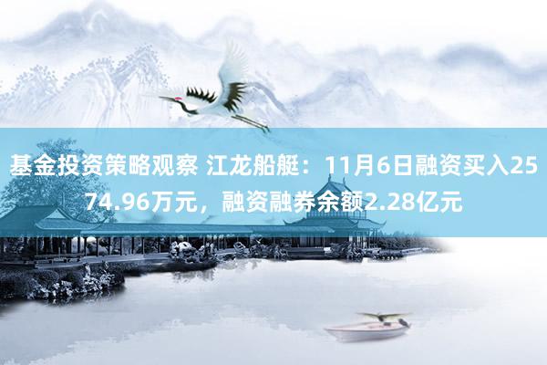 基金投资策略观察 江龙船艇：11月6日融资买入2574.96万元，融资融券余额2.28亿元