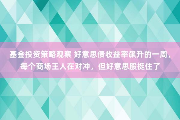 基金投资策略观察 好意思债收益率飙升的一周，每个商场王人在对冲，但好意思股挺住了