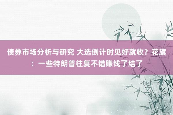 债券市场分析与研究 大选倒计时见好就收？花旗：一些特朗普往复不错赚钱了结了