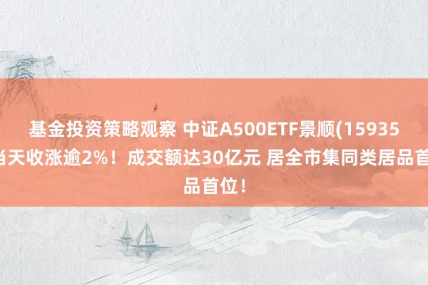 基金投资策略观察 中证A500ETF景顺(159353)当天收涨逾2%！成交额达30亿元 居全市集同类居品首位！