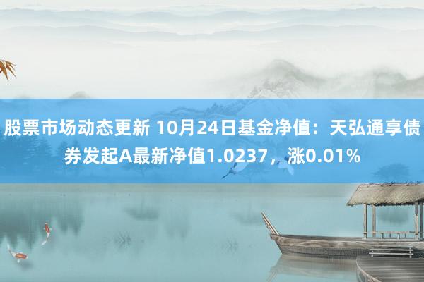 股票市场动态更新 10月24日基金净值：天弘通享债券发起A最新净值1.0237，涨0.01%