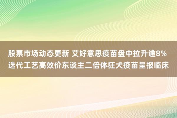 股票市场动态更新 艾好意思疫苗盘中拉升逾8% 迭代工艺高效价东谈主二倍体狂犬疫苗呈报临床