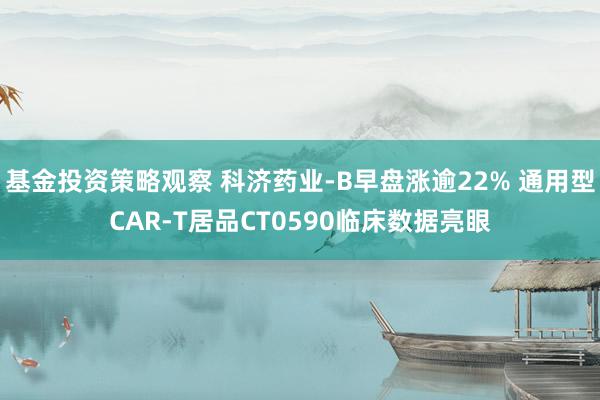 基金投资策略观察 科济药业-B早盘涨逾22% 通用型CAR-T居品CT0590临床数据亮眼