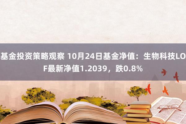 基金投资策略观察 10月24日基金净值：生物科技LOF最新净值1.2039，跌0.8%