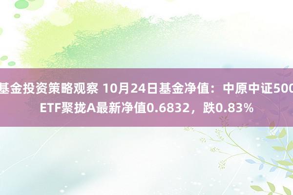 基金投资策略观察 10月24日基金净值：中原中证500ETF聚拢A最新净值0.6832，跌0.83%