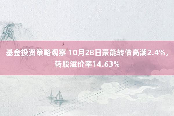 基金投资策略观察 10月28日豪能转债高潮2.4%，转股溢价率14.63%