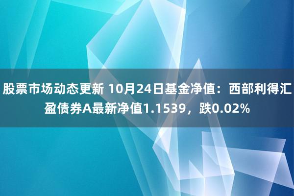 股票市场动态更新 10月24日基金净值：西部利得汇盈债券A最新净值1.1539，跌0.02%