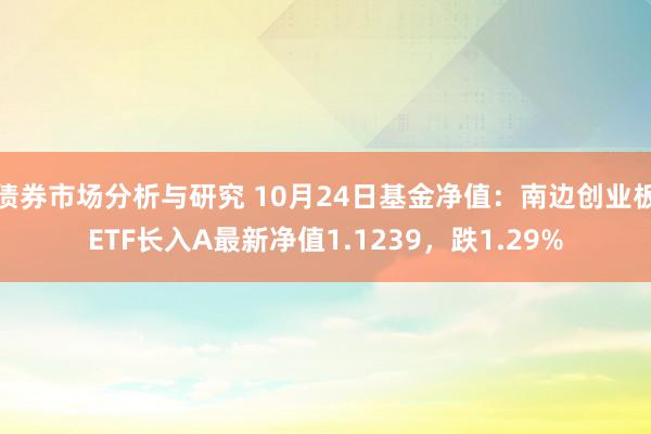 债券市场分析与研究 10月24日基金净值：南边创业板ETF长入A最新净值1.1239，跌1.29%