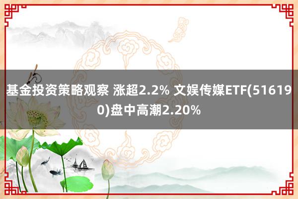 基金投资策略观察 涨超2.2% 文娱传媒ETF(516190)盘中高潮2.20%