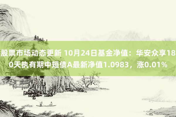 股票市场动态更新 10月24日基金净值：华安众享180天执有期中短债A最新净值1.0983，涨0.01%