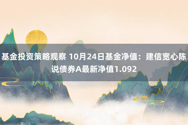 基金投资策略观察 10月24日基金净值：建信宽心陈说债券A最新净值1.092