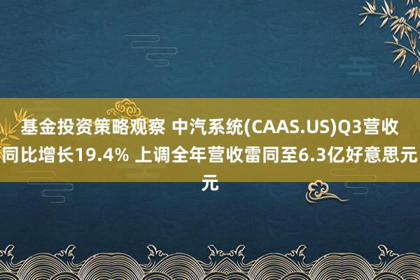 基金投资策略观察 中汽系统(CAAS.US)Q3营收同比增长19.4% 上调全年营收雷同至6.3亿好意思元