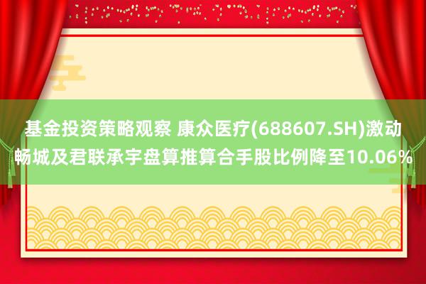 基金投资策略观察 康众医疗(688607.SH)激动畅城及君联承宇盘算推算合手股比例降至10.06%