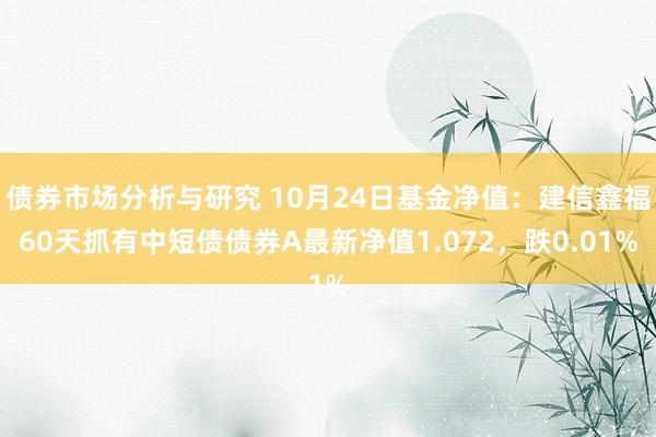 债券市场分析与研究 10月24日基金净值：建信鑫福60天抓有中短债债券A最新净值1.072，跌0.01%