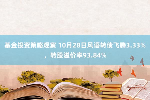 基金投资策略观察 10月28日风语转债飞腾3.33%，转股溢价率93.84%