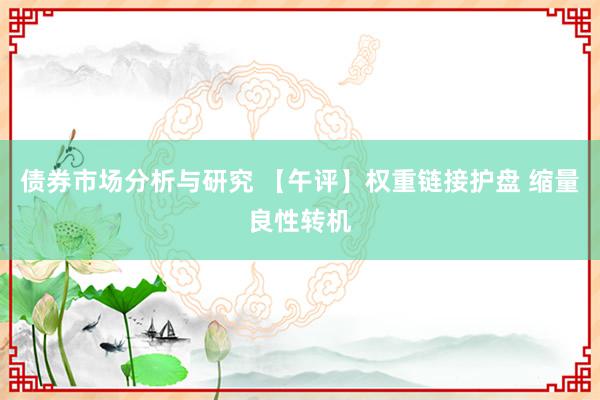 债券市场分析与研究 【午评】权重链接护盘 缩量良性转机