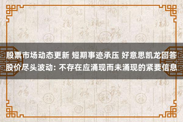 股票市场动态更新 短期事迹承压 好意思凯龙回答股价尽头波动: 不存在应涌现而未涌现的紧要信息