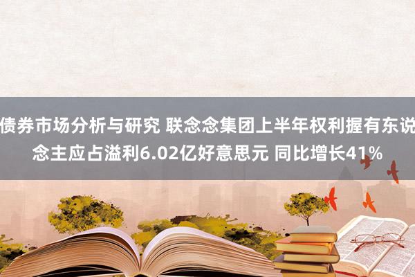 债券市场分析与研究 联念念集团上半年权利握有东说念主应占溢利6.02亿好意思元 同比增长41%