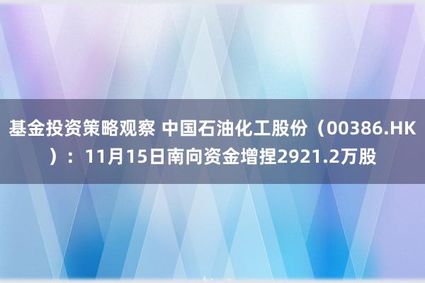 基金投资策略观察 中国石油化工股份（00386.HK）：11月15日南向资金增捏2921.2万股