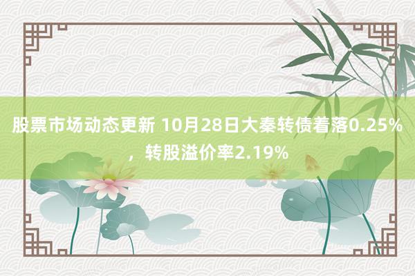 股票市场动态更新 10月28日大秦转债着落0.25%，转股溢价率2.19%