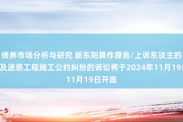 债券市场分析与研究 新东阳算作原告/上诉东谈主的1起触及迷惑工程施工公约纠纷的诉讼将于2024年11月19日开庭