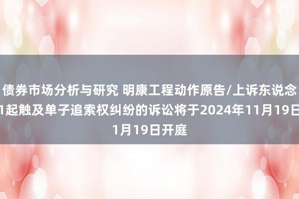 债券市场分析与研究 明康工程动作原告/上诉东说念主的1起触及单子追索权纠纷的诉讼将于2024年11月19日开庭