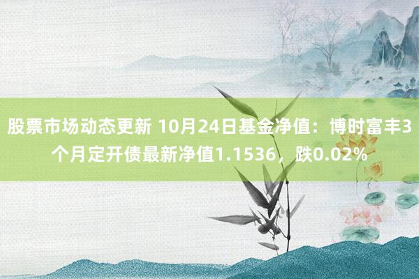 股票市场动态更新 10月24日基金净值：博时富丰3个月定开债最新净值1.1536，跌0.02%