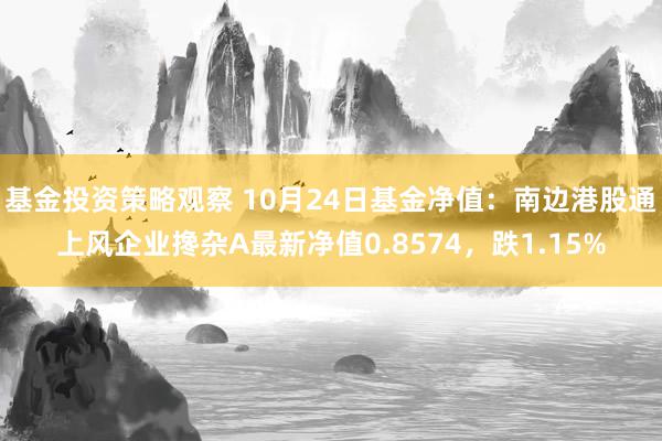 基金投资策略观察 10月24日基金净值：南边港股通上风企业搀杂A最新净值0.8574，跌1.15%