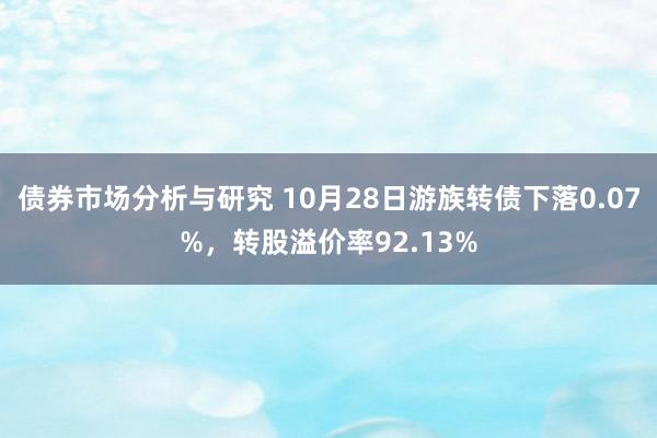 债券市场分析与研究 10月28日游族转债下落0.07%，转股溢价率92.13%