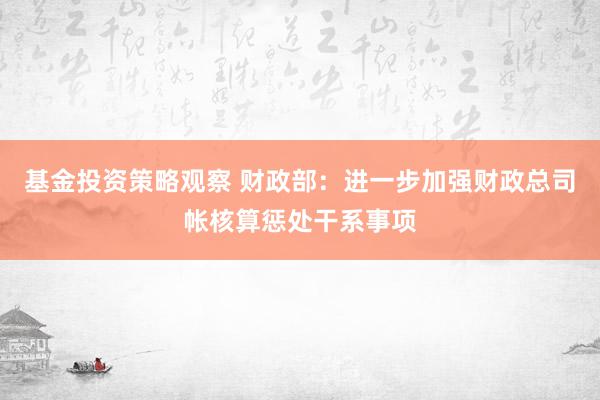 基金投资策略观察 财政部：进一步加强财政总司帐核算惩处干系事项