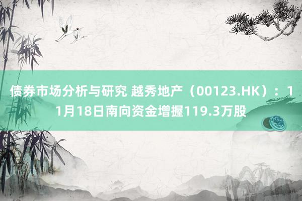 债券市场分析与研究 越秀地产（00123.HK）：11月18日南向资金增握119.3万股