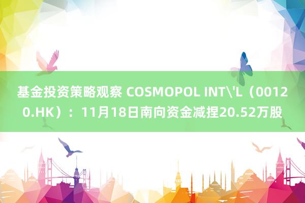 基金投资策略观察 COSMOPOL INT'L（00120.HK）：11月18日南向资金减捏20.52万股